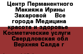 Центр Перманентного Макияжа Ирины Захаровой. - Все города Медицина, красота и здоровье » Косметические услуги   . Свердловская обл.,Верхняя Салда г.